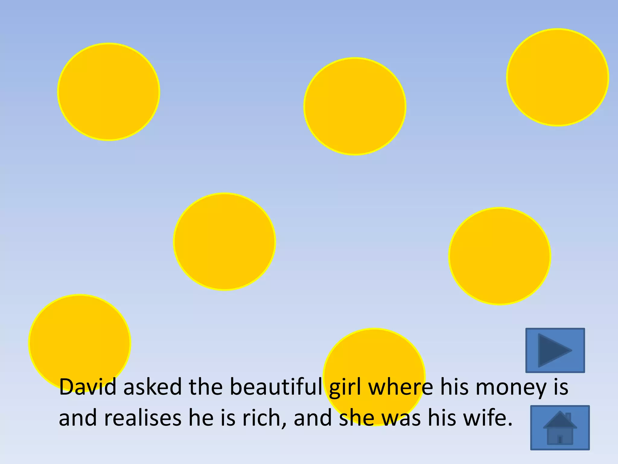 David asked the beautiful girl where his money is
and realises he is rich, and she was his wife.
 