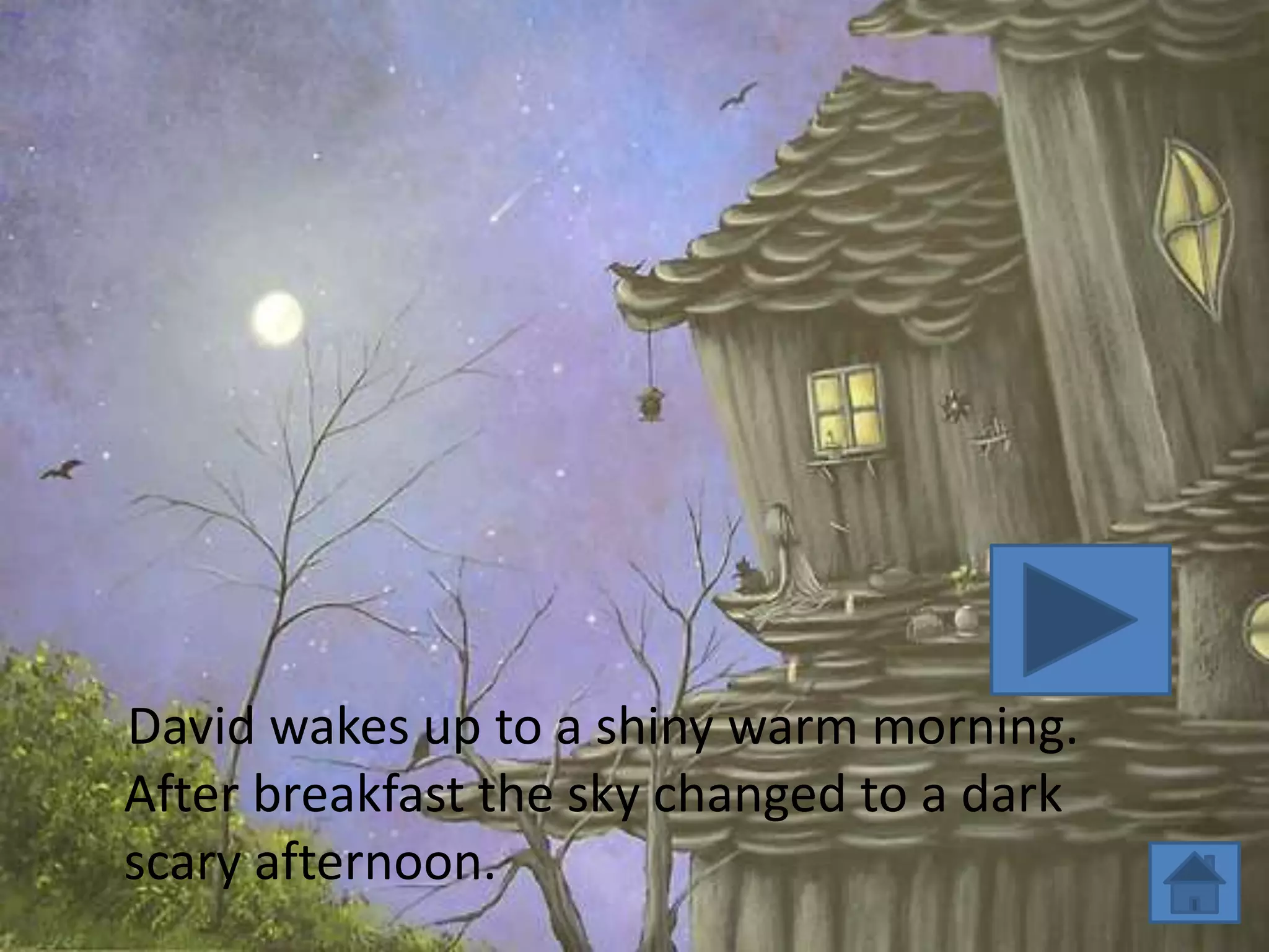 David wakes up to a shiny warm morning.
After breakfast the sky changed to a dark
scary afternoon.
 