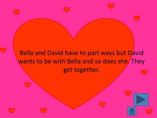 Bella and David have to part ways but David
wants to be with Bella and so does she. They
               get together.
 