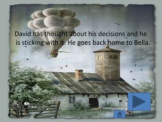 David has thought about his decisions and he
is sticking with it. He goes back home to Bella.
 
