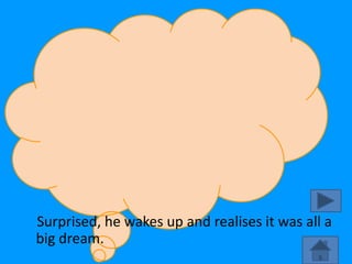 Surprised, he wakes up and realises it was all a
big dream.
 