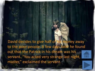David decides to give half of his money away
to the poor people. A few days later he found
out that the Patrick in his dream was his
servant. “You acted very strange last night,
master,” exclaimed the servant.
 