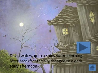 David wakes up to a shiny warm morning.
After breakfast the sky changed to a dark
scary afternoon.
 
