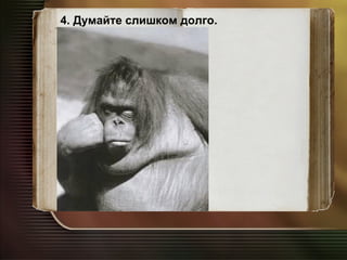 4. Думайте слишком долго. 