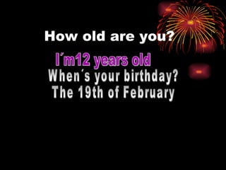 How old are you?  I´m12 years old When´s your birthday? The 19th of February  