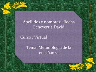 Apellidos y nombres:  Rocha Echeverría David   Curso : Virtual Tema: Metodología de la    enseñanza  