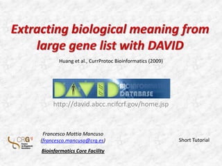 Extracting biological meaning from large gene list with DAVID Huang et al., CurrProtoc Bioinformatics (2009) http://david.abcc.ncifcrf.gov/home.jsp Francesco Mattia Mancuso (francesco.mancuso@crg.es) Bioinfarmatics Core Facility Short Tutorial 