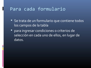 Para cada formulario
 Se trata de un formulario que contiene todos
los campos de la tabla
 para ingresar condiciones o criterios de
selección en cada uno de ellos, en lugar de
datos.
 