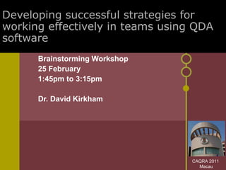 Developing successful strategies for working effectively in teams using QDA software Brainstorming Workshop 25 February 1:45pm to 3:15pm Dr. David Kirkham CAQRA 2011  Macau 