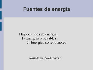 Fuentes de energía Hay dos tipos de energía:  1- Energías renovables  2- Energías no renovables realizado por :David Sánchez 