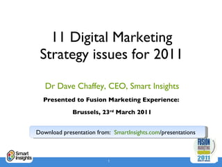 11 Digital Marketing Strategy issues for 2011 Dr Dave Chaffey, CEO, Smart Insights Presented to Fusion Marketing Experience:  Brussels, 23 rd  March 2011 Download presentation from:  SmartInsights.com /presentations   