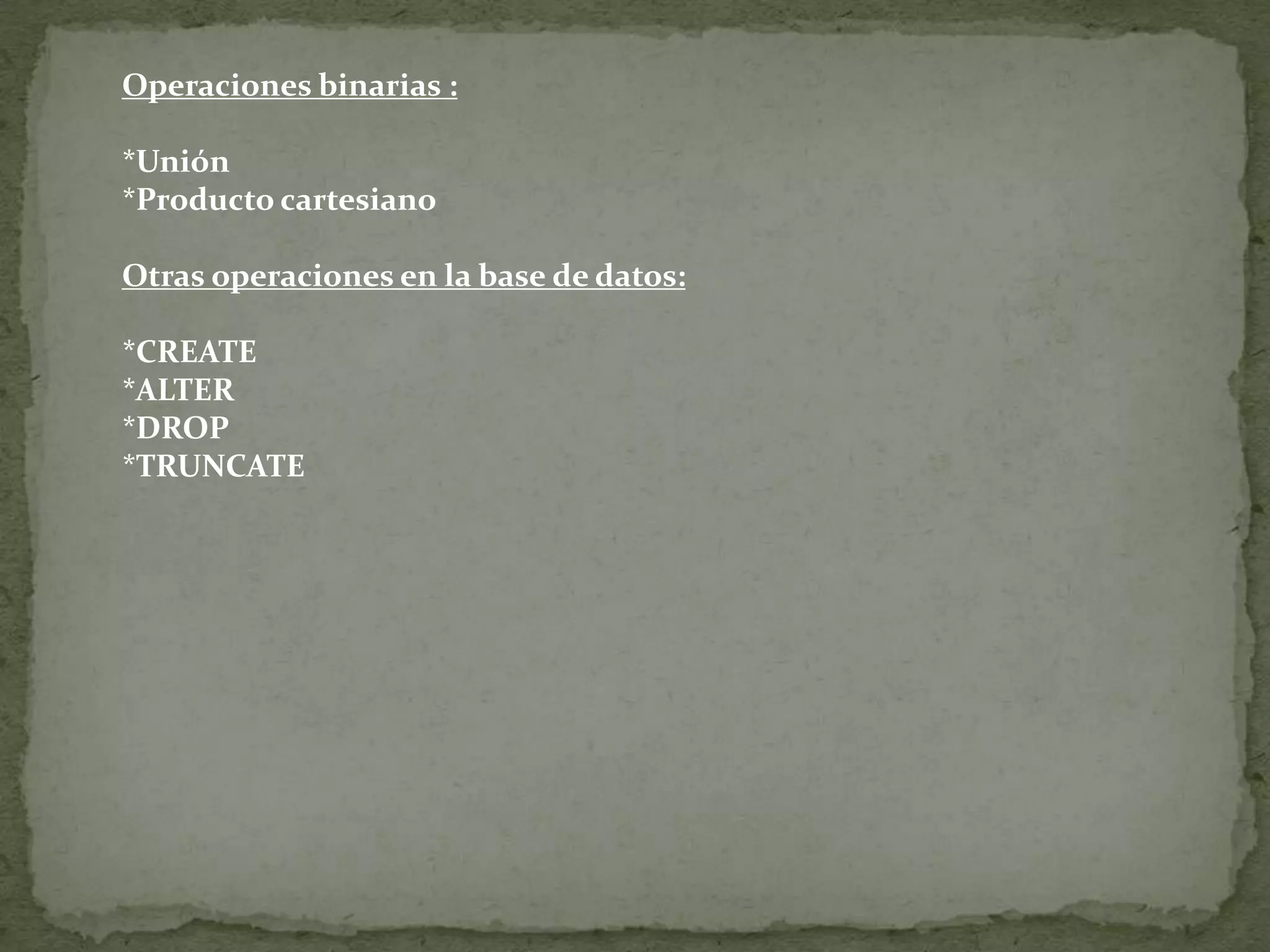 Operaciones binarias :*Unión*Producto cartesiano Otras operaciones en la base de datos:*CREATE*ALTER*DROP*TRUNCATE