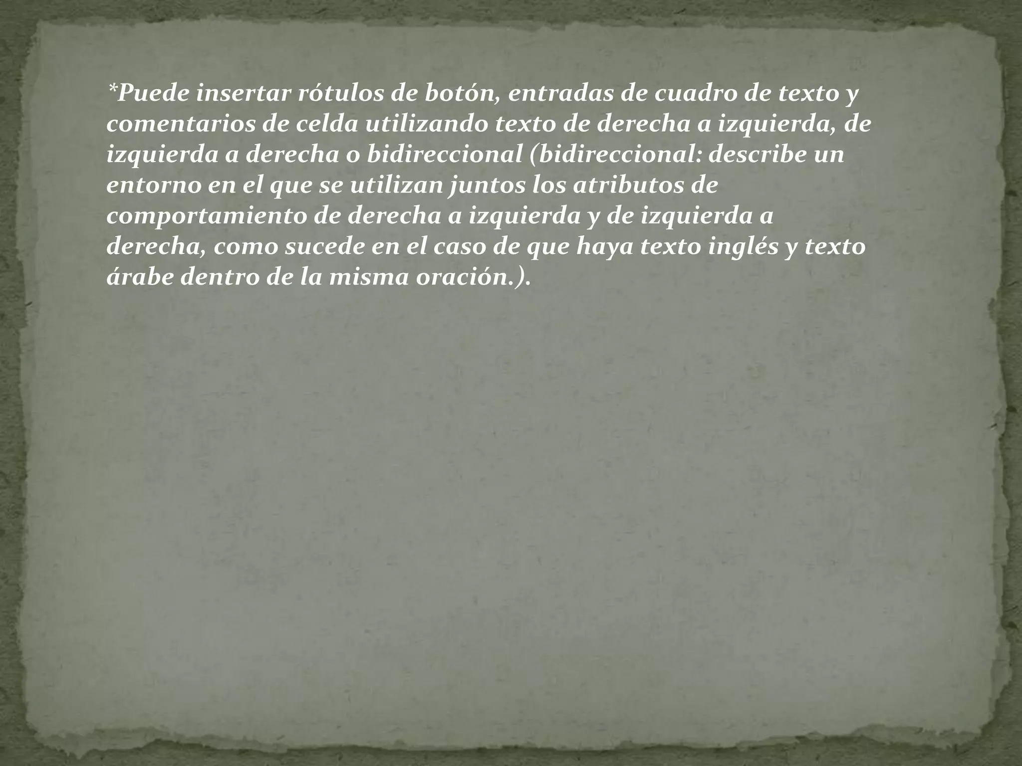 *Puede insertar rótulos de botón, entradas de cuadro de texto y comentarios de celda utilizando texto de derecha a izquierda, de izquierda a derecha o bidireccional (bidireccional: describe un entorno en el que se utilizan juntos los atributos de comportamiento de derecha a izquierda y de izquierda a derecha, como sucede en el caso de que haya texto inglés y texto árabe dentro de la misma oración.). 