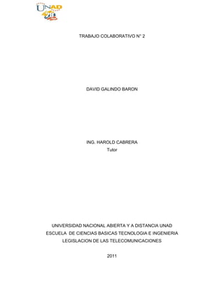 TRABAJO COLABORATIVO N° 2 <br />DAVID GALINDO BARON <br />ING. HAROLD CABRERA <br />Tutor<br />UNIVERSIDAD NACIONAL ABIERTA Y A DISTANCIA UNAD<br />ESCUELA  DE CIENCIAS BASICAS TECNOLOGIA E INGENIERIA<br />LEGISLACION DE LAS TELECOMUNICACIONES <br />2011<br />INTRODUCCIÓN<br />  <br />Para el desarrollo de esta actividad se tiene en cuenta los temas vistos en la Unidad dos “Servicios de telecomunicaciones establecidos en Colombia” profundizando en la Resolución 1704 de 2002, por la cual se atribuye y planifica la banda de frecuencias radioeléctricas y se adoptan medidas para la operación de los Sistemas de Radiocomunicación de Banda Ciudadana, abarcando temas como disposiciones generales, banda de frecuencias, características técnicas, obligaciones de los operadores, licencias, alcaldías municipales y asociaciones a Banda Ciudadana y disposiciones finales. Todo esto con el fin de crear un portafolio de servicios en una página web de la empresa Comunica S.A donde se demuestre que está legalmente constituida. <br />OBJETIVOS<br />Estudiar los aspectos básicos necesarios para crear una empresa prestadora de servicios de telecomunicaciones mediante la aplicación de la Resolución 174 de 2002. <br />Crear un blog que simule el portal web de la empresa Comunica S.A. <br />¿QUIENES SOMOS? <br />COMUNICA S.A trabaja para enfrentar el avance constante de los medios tecnológicos, lo características de nuestro equipo profesional de trabajo, quienes se especializan en el manejo convergente de los diferentes campos de la informática y las telecomunicaciones integrando soluciones que faciliten el uso de las Tecnologías de la Información y la Comunicación. <br />Poseemos licencia otorgada por el Ministerio de Telecomunicaciones para operar sobre la banda ciudadana y puede encontrar con nosotros, personal autorizado para operar y proveer del servicio a su disposición. <br />Misión <br />Ofrecer una amplia gama de soluciones para la sistematización, seguridad y transporte de la información dentro de cualquier escenario empresarial, implementando soluciones sobre software libre y hardware especializado en múltiples marcas el cual trabajamos para diseñar, instalar, corregir y asegurar la confiabilidad de la información. <br />Visión <br />Para Comunica S.A es muy importante el lograr posicionarse como una de las empresas más confiables a la cual se le pueda entregar el manejo de su información. <br />Nuestros Servicios <br />Contamos con licencia para operar dentro de las frecuencias de Banda Ciudadana, por lo cual entregamos a disposición, nuestros servicios especiales de difusión de programas Educativos o Comunitarios apoyados en el crecimiento cultural y humano para su sector, todo sin ánimo de lucro y con el objetivo de fomentar el desarrollo y brindar una forma de ayuda para su comunidad. <br />Servicio de Estación móvil, con la cual se logrará cubrir transmisiones fuera de nuestra estación ayudando a la movilidad y versatilidad de la difusión en Radio. <br />Nuestras instalaciones cuentan con personal licenciado como Operador de Banda Ciudadana con el cual realizaremos instalaciones y manejo de contenidos al aire. <br />FRECUENCIA DE OPERACIÓN <br />Operamos en 3 canales diferentes completamente lícitos: <br />Canal 6 Frecuencia 27.005 <br />Canal 7 Frecuencia 27.035<br />Canal 25 Frecuencia 27.245 <br />De los cuales en la frecuencia 27.005 encontrará el espacio para información comunitaria en la que se podrá difundir y promocionar eventos culturales y de interés general sin ánimo de lucro y sin caracterización política de acuerdo con la Ley 74 de 1966. <br />Nuestra Frecuencia 27.035 está para ayudarle a su seguridad, pues hacemos parte del programa de ayuda humanitaria con la participación de la cruz roja y policía Nacional de acuerdo con la resolución 1201 de 2004. <br />EQUIPOS <br />Contamos con equipos de frecuencia fija operando dentro del rango de frecuencias asignado por el Ministerio: <br />ZEUS Doble cavitador+ RF Tripolar Variable <br />Doble Ultracavitación <br />Doble frecuencia 28 kHz y 40 kHz <br />Densidad de Energía 0 a 5 W/cm2 <br />Potencia de salida 100 W <br />Diametro del cabezal 50 mm. <br />ZEUS Doble cavitador+ RF Tripolar Variable, con una densidad de energía de 0 a 5 W/cm2, proporciona una energía de salida de hasta 100 W con un cabezal de 50 mm de diámetro. Puede graduarse a 60 niveles de energía, a voluntad, de tal manera que Ud. puede empezar con 1 J, e ir subiendo hasta los 60 J, según lo necesite. <br />También puede escoger la amplitud de pulso desde: 1.000 ms para panículos adiposos menores a 0,5 cm de espesor; 2.000-3.000 ms para panículos adiposos de 0,5 a 2,0 cm. de espesor y 4.000-5.000 ms para panículos adiposos mayores de 2,0 cm.de espesor. <br />Más detalle en: <br />http://www.cavitadores.com.ar/sitio_web/c_zeus.html <br />Podemos brindarle servicio de operación de radio difusión de modo Fijo, Móvil y Portátil. <br />NUESTROS OBJETIVOS COMO SU OPERADOR <br />Para nosotros es importante brindarle un servicio de calidad, y para ello contamos con equipos con tecnología de punta, además de criterios obligatorios que nos permite asegurarnos que nuestra operación, como licenciamiento de operación legal en todos nuestros servicios. <br />Es nuestro deber cumplir varios objetivos para su servicio y para ello, indicamos cuales son lo más importantes para nosotros: <br />1. Procuramos entregar a su disposición la difusión de eventos con otros operadores asociados del tipo, Cívico, Recreativo, Cultural y de asistencia humanitaria si así se requiere. <br />2. Trabajar bajo el canal y frecuencia asignado para nosotros y así evitar problemas de interferencia e ilegalidad con el Estado. <br />3. Cooperamos de forma activa con otros servicios de ayuda para su beneficio, como lo son los de prevención, vigilancia, atención y coordinación de emergencias. <br />CAMPO DE ACCIÓN <br />El campo de acción de nuestra empresa se basa en los sistemas de radio comunicación de Banda Ciudadana que pueden utilizarse para el desarrollo tanto de los servicios especiales como de los servicios auxiliares de ayuda. <br />Los Sistemas de Radiocomunicación de Banda Ciudadana tienen por objeto atender necesidades de carácter cívico, recreativo, educativo, cultural, científico y asistencial, sin fines políticos, religiosos, comerciales o de lucro, y su uso tendrá prioridad en situaciones de socorro y seguridad de la vida humana. Los Sistemas de Radiocomunicación de Banda Ciudadana serán utilizados especialmente por la ciudadanía para realizar actividades de prevención, vigilancia, alerta temprana, atención y coordinación de emergencias. <br />CONCLUSIONES<br />La resolución 1704 de 2002 atribuye y planifica la banda de frecuencias radioeléctricas y se adoptan medidas para la operación de los sistemas de radiocomunicación de Banda Ciudadana. <br />Los Servicios Especiales son aquellos que se destinan a satisfacer, sin ánimo de lucro ni comercialización en cualquier forma, necesidades de carácter cultural o científico. <br />Un operador de banda ciudadana es una persona autorizada para instalar, operar y gestionar Sistemas de Radiocomunicación de Banda Ciudadana, en virtud de licencia otorgada por el Ministerio de Comunicaciones. <br />BIBLIOGRAFÍA<br />CABRERA MEZA, Harold Emilio (2011). Legislación de Telecomunicaciones. SAN JUAN DE PASTO. <br />INFOGRAFIA <br />http://201.234.78.217/mincom/documents/portal/documents/root/Normatividad/Legislacion/R01704d2002.pdf<br />http://www.crcom.gov.co/<br />