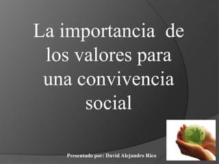 La importancia  de los valores para una convivencia social  Presentado por: David Alejandro Rico  