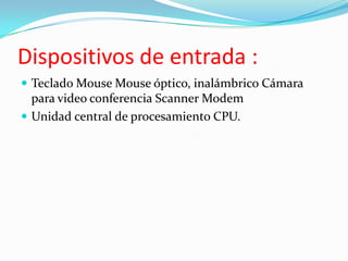 Dispositivos de entrada :Teclado Mouse Mouse óptico, inalámbrico Cámara para video conferencia Scanner ModemUnidad central de procesamiento CPU.