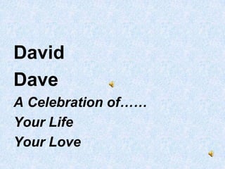 David
Dave
A Celebration of……
Your Life
Your Love
 