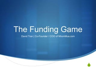 The Funding Game
 David Tran | Co-Founder / COO of NhomMua.com




                                                S
 