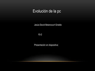 Evolución de la pc


Jesús David Betancourt Giraldo



    10-2



Presentación en diapositiva
 