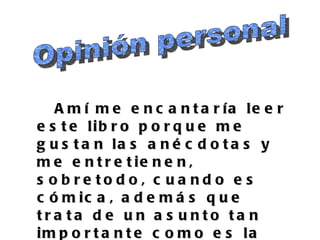 A m í m e e n c a n t a r ía le e r
e s t e lib r o p o r q u e m e
g u s t a n la s a n é c d o t a s y
m e e n t r e t ie n e n ,
s o b re to d o , c ua nd o e s
c ó m ic a , a d e m á s q u e
tra ta d e u n a s u nto ta n
im p o r t a n t e c o m o e s la
 