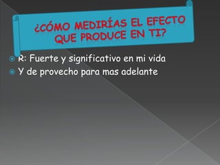 R: Fuerte y significativo en mi vida
 Y de provecho para mas adelante
 