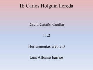 IE Carlos Holguín lloreda
David Cataño Cuellar
11:2
Herramientas web 2.0
Luis Alfonso barrios
 