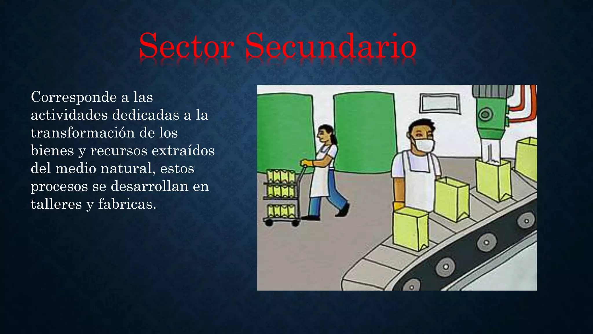 Sector Secundario
Corresponde a las
actividades dedicadas a la
transformación de los
bienes y recursos extraídos
del medio natural, estos
procesos se desarrollan en
talleres y fabricas.
 