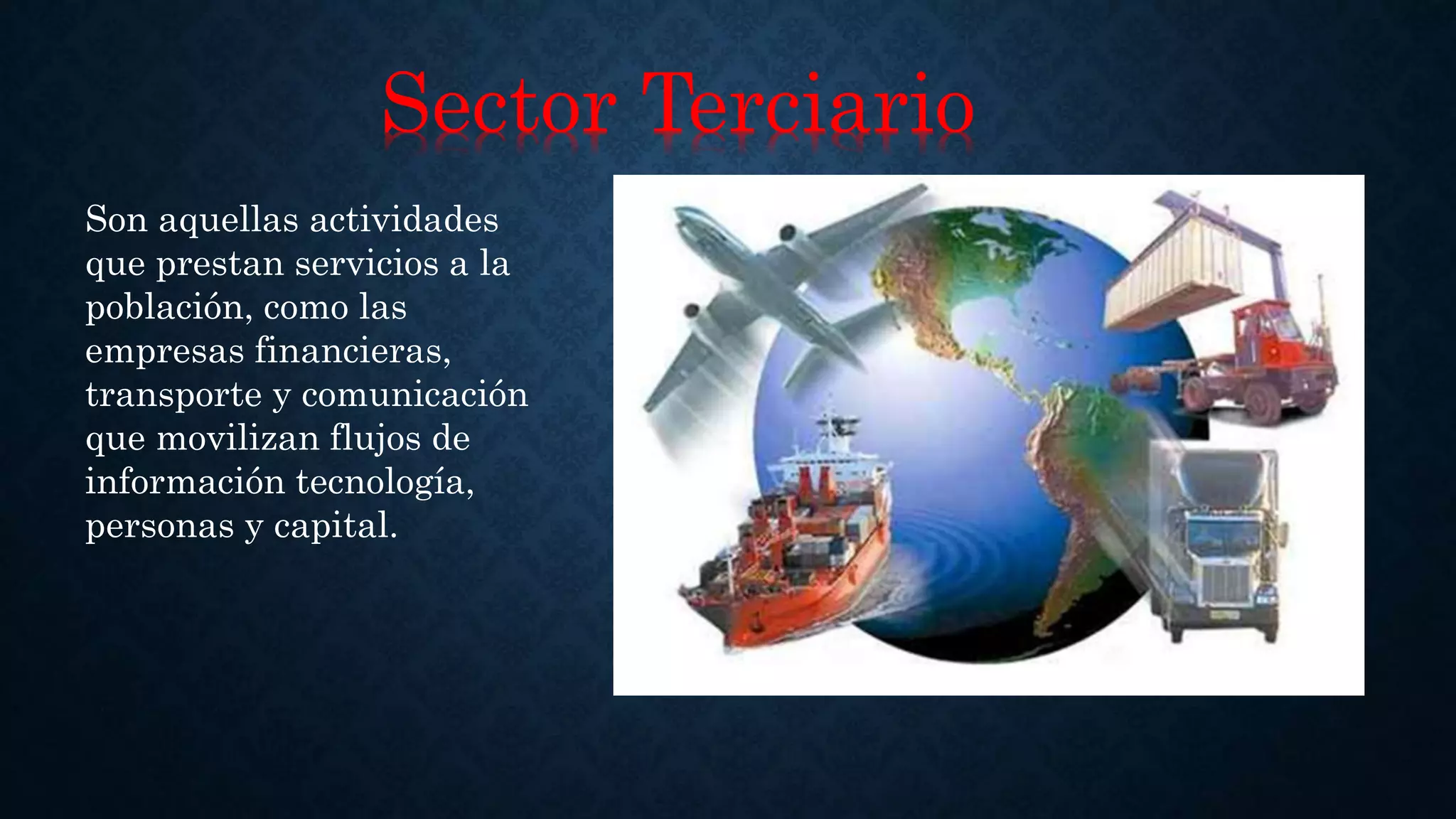 Sector Terciario
Son aquellas actividades
que prestan servicios a la
población, como las
empresas financieras,
transporte y comunicación
que movilizan flujos de
información tecnología,
personas y capital.
 