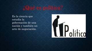 ¿Qué es política?
Es la ciencia que
estudia la
gobernación de una
nación y también un
arte de negociación.
 