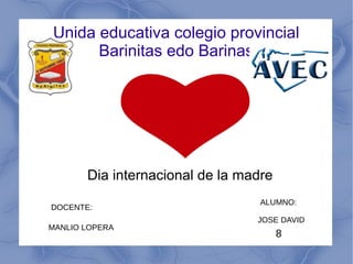 Unida educativa colegio provincial
Barinitas edo Barinas
Dia internacional de la madre
DOCENTE:
MANLIO LOPERA
ALUMNO:
JOSE DAVID
8
 