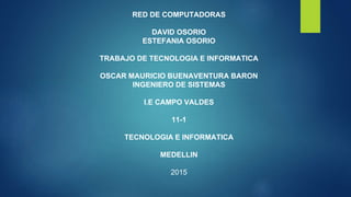 RED DE COMPUTADORAS
DAVID OSORIO
ESTEFANIA OSORIO
TRABAJO DE TECNOLOGIA E INFORMATICA
OSCAR MAURICIO BUENAVENTURA BARON
INGENIERO DE SISTEMAS
I.E CAMPO VALDES
11-1
TECNOLOGIA E INFORMATICA
MEDELLIN
2015
 