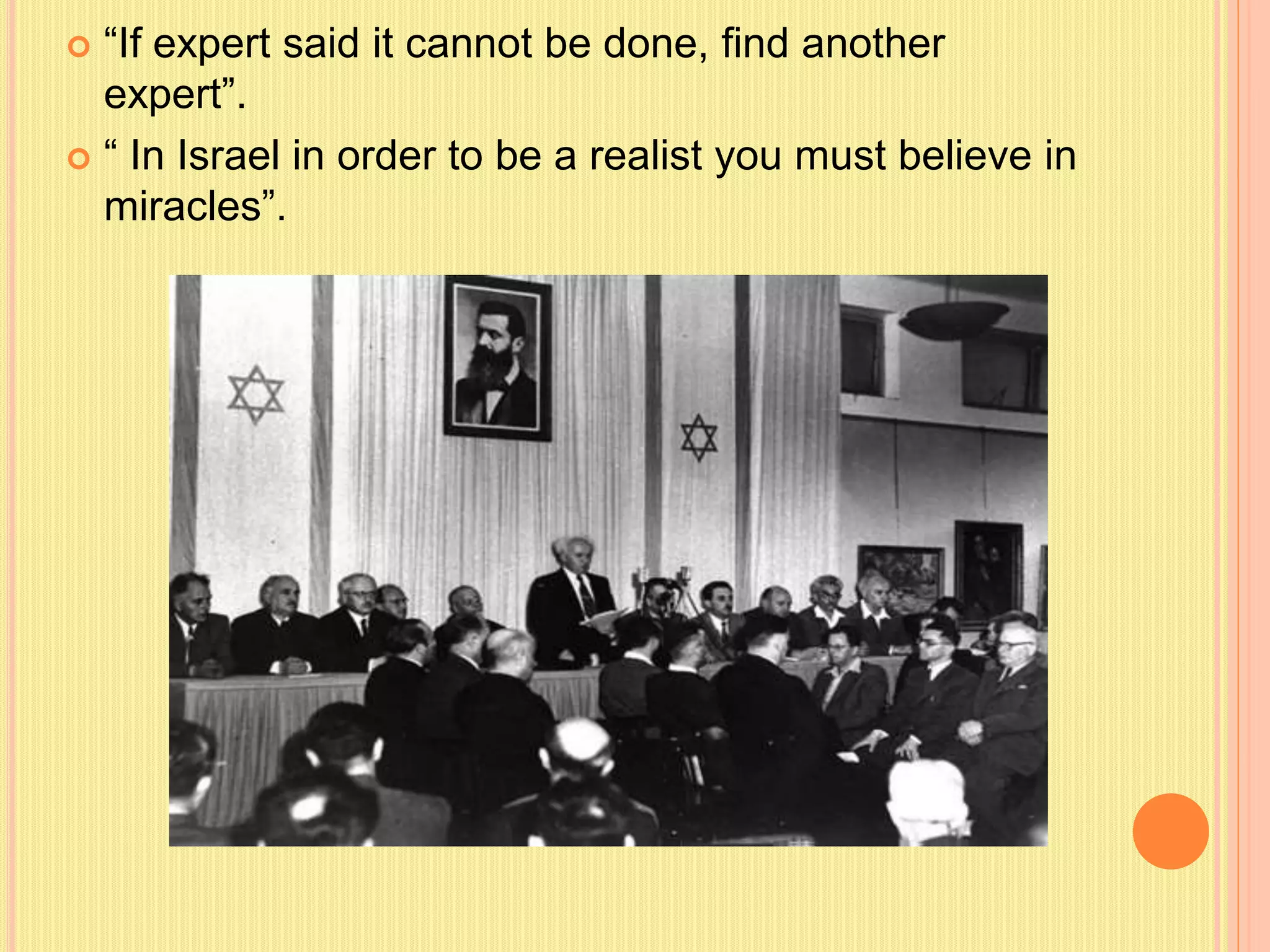  “If expert said it cannot be done, find another
expert”.
 “ In Israel in order to be a realist you must believe in
miracles”.
 