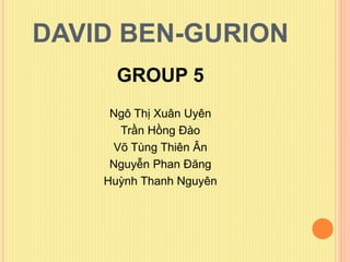 DAVID BEN-GURION
GROUP 5
Ngô Thị Xuân Uyên
Trần Hồng Đào
Võ Tùng Thiên Ân
Nguyễn Phan Đăng
Huỳnh Thanh Nguyên
 