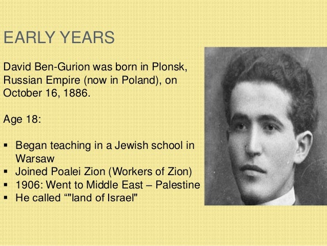 EARLY YEARS
David Ben-Gurion was born in Plonsk,
Russian Empire (now in Poland), on
October 16, 1886.
Age 18:
 Began teac...