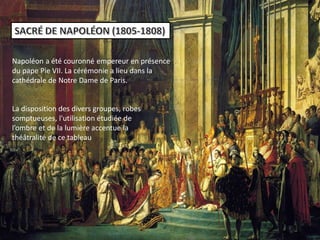 Napoléon a été couronné empereur en présence
du pape Pie VII. La cérémonie a lieu dans la
cathédrale de Notre Dame de Paris.
La disposition des divers groupes, robes
somptueuses, l'utilisation étudiée de
l’ombre et de la lumière accentue la
théâtralité de ce tableau
 
