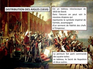 Est un tableau néoclassique de
1810 de David.
Dans l’oeuvre on peut voir le
nouveau drapeau qui
représente le symbole impérial de
l’armée, accompagné
d’un serment de fidélité des chefs
à l’Empereur.
La peinture fait parti commande
des quatre toiles:
ce tableau, le Sacré de Napoléon
et deux autres.
 