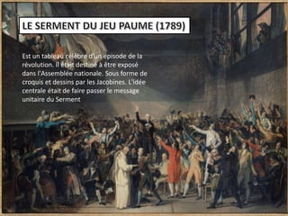 Est un tableau célébre d’un épisode de la
révolution. Il était destiné à être exposé
dans l'Assemblée nationale. Sous forme de
croquis et dessins par les Jacobines. L'idée
centrale était de faire passer le message
unitaire du Serment
 
