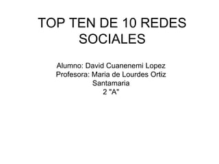TOP TEN DE 10 REDES
SOCIALES
Alumno: David Cuanenemi Lopez
Profesora: Maria de Lourdes Ortiz
Santamaria
2 "A"
 