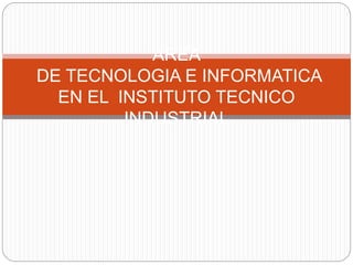 AREA
DE TECNOLOGIA E INFORMATICA
EN EL INSTITUTO TECNICO
INDUSTRIAL
 