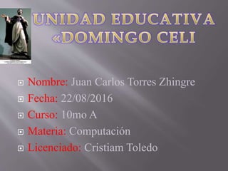  Nombre: Juan Carlos Torres Zhingre
 Fecha: 22/08/2016
 Curso: 10mo A
 Materia: Computación
 Licenciado: Cristiam Toledo
 