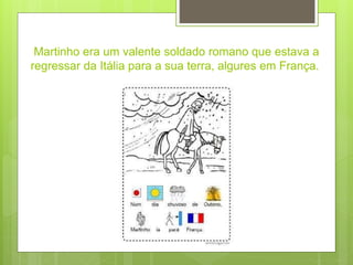Martinho era um valente soldado romano que estava a
regressar da Itália para a sua terra, algures em França.
 