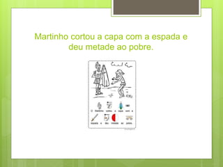 Martinho cortou a capa com a espada e
deu metade ao pobre.
 