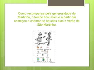 Como recompensa pela generosidade de
Martinho, o tempo ficou bom e a partir daí
começou a chamar-se àqueles dias o Verão de
São Martinho.
 