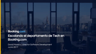 Escalando el departamento de Tech en
Booking.com
David Moreno | Director Software Development
Junio 2017
 
