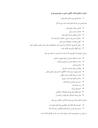 ‫پَرتز‬ ‫ًیزٍی‬ ‫پٌج‬ ‫تز‬ ‫هثتٌی‬ ‫الگَی‬ :‫رقاتت‬ ‫تحلیل‬ ٍ ِ‫تجشی‬
6.‫ّن‬‫ضدیت‬ ‫ّبی‬ ‫ؾبظهبى‬ ‫ثیي‬ ‫چكوی‬
:‫اگط‬ ‫یبثس‬ ‫هی‬ ‫قس‬ ‫ضدیت‬ ‫ّبی‬ ‫قطکت‬ ‫ثیي‬ ‫چكوی‬ ‫ّن‬
‫ضدیت‬ ‫ّبی‬ ‫قطکت‬ ‫افعایف‬
‫ثعضگی‬ ‫قسى‬ ‫ّوؿبى‬
‫ضدیت‬ ‫ّبی‬ ‫قطکت‬ ‫تَاًبیی‬ ٍ ُ‫اًساظ‬
‫ّب‬ ‫دیوت‬ ‫زازى‬ ‫کبّف‬ ‫ثط‬ ‫هجتٌی‬ ‫ضٍـ‬ ‫قسى‬ ‫هتساٍل‬
‫ًظط‬ ‫هَضز‬ ‫هحهَال‬ ‫زض‬ ‫تقبيب‬ ‫کبّف‬
‫ثب‬ ‫هحهَالتی‬ ‫خصة‬ ‫ضاحتی‬ ِ‫ث‬ ‫کٌٌسگبى‬ ‫ههطف‬ ِ‫ک‬ ‫ظهبًی‬.‫قًَس‬ ٍ‫هتفب‬ ‫تدبضی‬ ‫ًكبى‬ ٍ ‫ًبم‬
2.‫خسیس‬ ‫ضدجبی‬ ‫ٍضٍز‬ ‫ثطای‬ َُ‫ثبلق‬ ‫تَاى‬
:‫قَز‬ ‫هی‬ ‫نٌؼت‬ ِ‫ث‬ ‫تبؾیؽ‬ ُ‫تبظ‬ ‫قطکت‬ ‫یک‬ ‫ٍضٍز‬ ‫هبًغ‬ ِ‫ک‬ ‫ػَاهلی‬ ‫اظ‬ ‫ثطذی‬
‫هقیبؼ‬ ِ‫ث‬ ‫خَیی‬ ِ‫نطف‬ ‫اظ‬ ‫ًوَزى‬ ُ‫اؾتفبز‬ ِ‫ث‬ ‫ًیبظ‬
ِ‫پیكطفت‬ ‫فٌبٍضی‬ ‫اظ‬ ‫ًوَزى‬ ُ‫اؾتفبز‬ ِ‫ث‬ ‫ًیبظ‬
ِ‫تدطث‬ ‫ًساقتي‬
‫هكتطیبى‬ ِ‫ث‬ ‫قسیس‬ ‫ثؿیبض‬ ‫ٍفبزاضی‬
‫زاز‬‫ذبل‬ ‫تدبضی‬ ‫ًكبى‬ ٍ ‫ًبم‬ ‫ثب‬ ‫کبالّبی‬ ِ‫ث‬ ‫ثبال‬ ‫ثؿیبض‬ ‫اٍلَیت‬ ‫ى‬
‫ؾٌگیي‬ ‫ثؿیبض‬ ‫گصاضی‬ ِ‫ؾطهبی‬ ِ‫ث‬ ‫ًیبظ‬
‫تَظیغ‬ ‫هٌبؾت‬ ‫ّبی‬ ‫کبًبل‬ ‫ًساقتي‬
ِ‫اٍلی‬ ‫هَاز‬ ِ‫ث‬ ‫ًساقتي‬ ‫زؾتطؾی‬
‫ضدجب‬ ِ‫حول‬ ‫يس‬
‫ثبظاض‬ ‫ثَزى‬ ‫اقجبع‬
8.‫خبیگعیي‬ ‫هحهَال‬ ِ‫تَؾؼ‬ ‫ثطای‬ َُ‫ثبلق‬ ‫تَاى‬
4.‫ظزى‬ ًِ‫چب‬ ‫زض‬ ِ‫اٍلی‬ ‫هَاز‬ ‫کٌٌسگبى‬ ِ‫ػطي‬ ‫تَاى‬
:‫زّس‬ ‫هی‬ ‫افعایف‬ ‫ضا‬ ‫کٌٌسگبى‬ ِ‫ػطي‬ ‫ظًی‬ ًِ‫چب‬ ‫تَاى‬ ِ‫ک‬ ‫هَاضزی‬
‫زاضز‬ ‫ٍخَز‬ ِ‫اٍلی‬ ‫هَاز‬ ‫خبیکعیٌی‬ ‫ثطای‬ ‫کبال‬ ‫دلن‬ ‫چٌس‬ ‫تٌْب‬
‫ثبقس‬ ‫ثبال‬ ‫ثؿیبض‬ ‫خبیگطیي‬ ِ‫اٍلی‬ ‫هَاز‬ ِ‫ث‬ ‫آٍضزى‬ ‫ضٍی‬ ٌِ‫ّعی‬
:‫کٌٌس‬ ‫کوک‬ ‫یکسیگط‬ ِ‫ث‬ ِ‫ک‬ ‫اؾت‬ ُ‫کٌٌس‬ ‫تَلیس‬ ٍ ُ‫کٌٌس‬ ِ‫ػطي‬ ‫ًفغ‬ ِ‫ث‬ ‫ظیط‬ ‫هَضاز‬ ‫زض‬
 