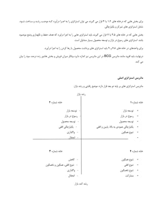 ‫ّبی‬ ًِ‫زضذب‬ ِ‫ک‬ ‫ّبیی‬ ‫ثرف‬ ‫ثطای‬1،2‫یب‬4‫گیطًس‬ ‫هی‬ ‫دطاض‬.‫قتَز‬ ‫ؾتبذت‬ ٍ ‫ضقتس‬ ‫هَختت‬ ِ‫کت‬ ‫زضآٍضز‬ ‫اختطا‬ ِ‫ث‬ ‫ضا‬ ‫اؾتطاتػی‬ ‫تَاى‬ ‫هی‬
.‫یکپبضچگی‬ ٍ ‫توطکع‬ ‫ّبی‬ ‫اؾتطاتػی‬ ‫قبهل‬
ّ ‫ثرف‬‫ّبی‬ ًِ‫ذب‬ ‫زض‬ ِ‫ک‬ ‫بیی‬3،5‫یب‬7‫هَختَز‬ ‫ٍيغ‬ ‫ًگْساضی‬ ٍ ‫حفظ‬ ‫ّسف‬ ِ‫ک‬ ‫زضاٍضز‬ ‫اخطا‬ ِ‫ث‬ ‫ضا‬ ‫ّبیی‬ ‫اؾتطاتػی‬ ‫ثبیس‬ ‫گیطًس‬ ‫هی‬ ‫دطاض‬
.‫اؾت‬ ‫هتساٍل‬ ‫ثؿیبض‬ ‫هحهَل‬ ِ‫تَؾؼ‬ ٍ ‫ثبظاض‬ ‫زض‬ ‫ضؾَخ‬ ‫ّبی‬ ‫اؾتطاتػی‬ .‫ثبقس‬
‫ّبی‬ ًِ‫ذب‬ ‫زض‬ ‫ٍاحسّبی‬ ‫ثطای‬6،8ٍ9ِ‫ث‬ ‫ضا‬ ‫کطزى‬ ‫ضّب‬ ‫یب‬ ‫هحهَل‬ ‫ثطزاقت‬ ‫ّبی‬ ‫اؾتطاتػی‬ ‫ثبیس‬.‫زضآٍضز‬ ‫اخطا‬
‫هبتطیؽ‬ ‫هبًٌس‬ ‫افعٍز‬ ‫ثبیس‬ ‫زضًْبیت‬BCG‫ثیبى‬ ‫ضا‬ ‫ؾَز‬ ‫زضنس‬ ُ‫ظز‬ ‫ّبقَض‬ ‫ثرف‬ ٍ ‫فطٍـ‬ ‫هیعاى‬ ‫ثیبًگط‬ ُ‫زایط‬ ُ‫اًساظ‬ ‫ًیع‬ ‫هبتطیؽ‬ ‫ایي‬ ‫زض‬
.‫کٌس‬ ‫هی‬
‫اصلی‬ ‫استزاتضی‬ ‫هاتزیس‬
.‫ثبظاض‬ ‫ضقس‬ ٍ ‫ضدبثتی‬ ‫هَيغ‬ :‫زاضز‬ ‫دطاض‬ ‫ثؼس‬ ٍ‫ز‬ ِ‫پبی‬ ‫ثط‬ ‫ّبی‬ ‫اؾتطاتػی‬ ‫هبتطیؽ‬
‫ثبظاض‬ ‫ضقس‬
ُ‫قوبض‬ ًِ‫ذب‬6ُ‫قوبض‬ ًِ‫ذب‬2
-‫ثبظاض‬ ِ‫تَؾؼ‬-‫ثبظاض‬ ِ‫تَؾؼ‬
-‫ثبظاض‬ ‫زض‬ ‫ضؾَخ‬-‫ثبظاض‬ ‫زض‬ ‫ضؾَخ‬
-‫هحهَل‬ ِ‫تَؾؼ‬-‫هحهَل‬ ِ‫تَؾؼ‬
-‫افقی‬ ٍ ‫پبییي‬ ،‫ثبال‬ ِ‫ث‬ ‫ػوَزی‬ ‫یکپبضچگی‬-‫افقی‬ ‫یکپبضچگی‬
-‫ّوگَى‬ ‫تٌَع‬-‫ٍاگصاضی‬
--‫اًحعل‬
ُ‫قوبض‬ ًِ‫ذب‬4ُ‫قوبض‬ ًِ‫ذب‬8
-‫ّوگَى‬ ‫تٌَع‬-‫کبّف‬
-‫افقی‬ ‫تٌَع‬-‫ًبّوگَى‬ ٍ ‫ّوگَى‬ ،‫افقی‬ ‫تٌَع‬
-‫ًبّوگَى‬ ‫تٌَع‬-‫ٍاگصاضی‬
-‫هكبضکت‬-‫اًحعل‬
‫ثبظاض‬ ‫کٌس‬ ‫ضقس‬
 
