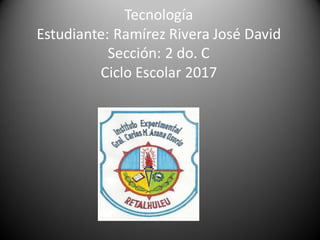 Tecnología
Estudiante: Ramírez Rivera José David
Sección: 2 do. C
Ciclo Escolar 2017
 