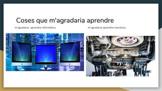 Coses que m'agradaria aprendre
m'agradaria aprendre informàtica m'agradaria aprendre mecànica
 