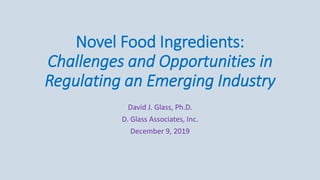 Novel Food Ingredients:
Challenges and Opportunities in
Regulating an Emerging Industry
David J. Glass, Ph.D.
D. Glass Associates, Inc.
December 9, 2019
 