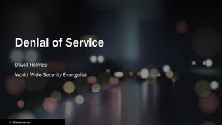 Denial of Service
David Holmes
World Wide Security Evangelist
© F5 Networks, Inc
 